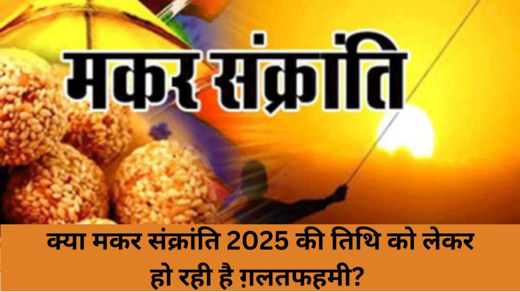 क्या मकर संक्रांति 2025 की तिथि को लेकर हो रही है ग़लतफहमी? जानें सही तारीख और इसका महत्व!